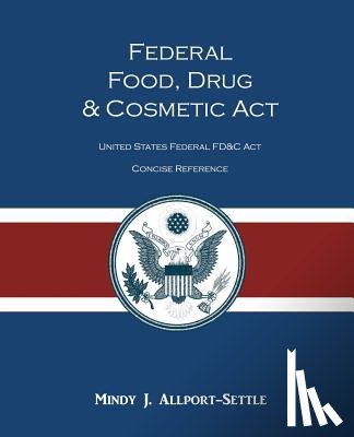 Allport-Settle, Mindy J. - Federal Food, Drug, and Cosmetic Act: The United States Federal FD&C Act Concise Reference