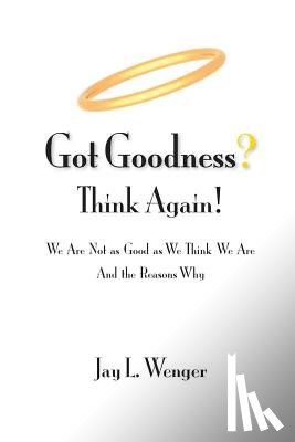Wenger, Jay L. - Got Goodness? Think Again!