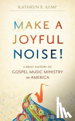 Kemp, Kathryn B. - Make a Joyful Noise! A Brief History of Gospel Music Ministry in America