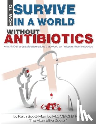 Scott-Mumby, Keith - How To Survive In A World Without Antibiotics: A top MD shares safe alternatives that work, some better than antibiotics