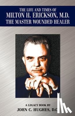 Hughes, John C. - The Life and Time of Milton H. Erickson, M.D., the Master Wounded Healer