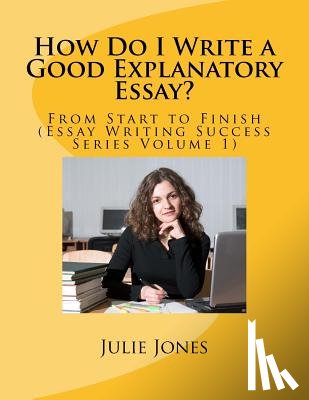 Jones, Julie - How Do I Write a Good Explanatory Essay?: From Start to Finish (Essay Writing Success Series Volume 1)