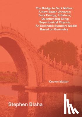 Blaha, Stephen - The Bridge to Dark Matter; A New Sister Universe; Dark Energy; Inflatons; Quantum Big Bang; Superluminal Physics; An Extended Standard Model Based on Geometry