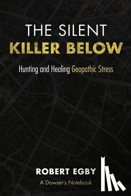 Egby, Robert - The Silent Killer Below: Hunting and Healing Geopathic Stress