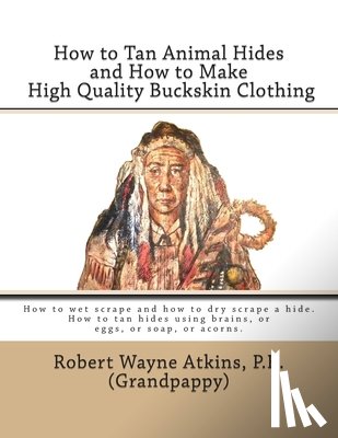 Atkins P. E., Robert Wayne - How to Tan Animal Hides and How to Make High Quality Buckskin Clothing
