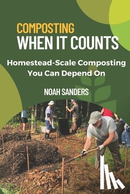 Sanders, Noah - Composting When it Counts: Homestead-Scale Composting You Can Depend On
