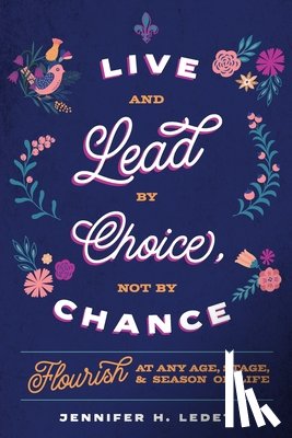 Ledet, Jennifer H. - Live and Lead By Choice, Not By Chance: Flourish at Any Age, Stage or Season of Life