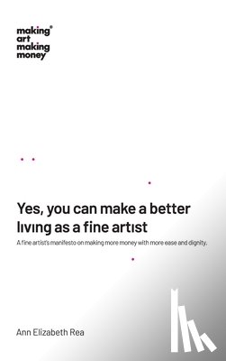 Rea, Ann Elizabeth - Yes, you can make a better living as a fine artist: A fine artist's manifesto on making more money with more ease and dignity.