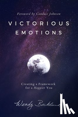 Backlund, Wendy - Victorious Emotions: Creating a Framework for a Happier You
