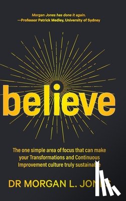 Jones, Morgan L. - Believe: The one simple area of focus that can make your transformations and Continuous Improvement culture truly sustainable