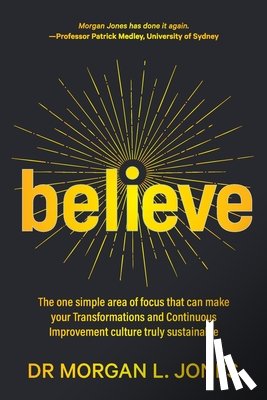 Jones, Morgan L. - Believe: The one simple area of focus that can make your transformations and Continuous Improvement culture truly sustainable