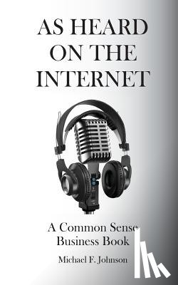 Johnson, Michael F. - As Heard on The Internet: A Common Sense Business Book