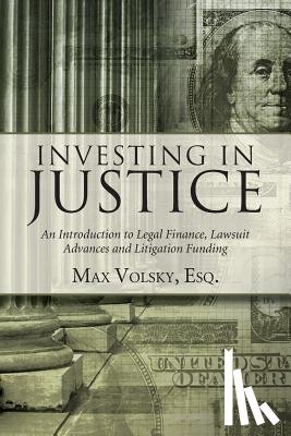 Volsky, Max - Investing in Justice: An Introduction to Legal Finance, Lawsuit Advances and Litigation Funding