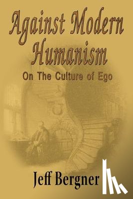 Bergner, Jeffrey Thomas - Against Modern Humanism: On the Culture of Ego