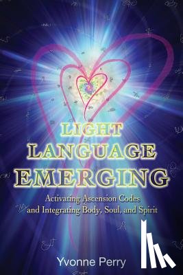 Perry, Yvonne M. - Light Language Emerging: Activating Ascension Codes and Integrating Body, Soul, and Spirit