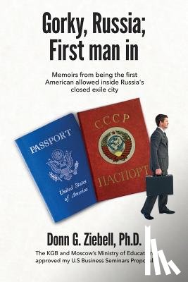 Ziebell Ph. D., Donn G. - Gorky, Russia; First Man in: Memoirs from Being the First American Allowed Inside Russia's Closed Exile City