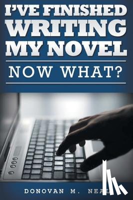 Neal, Donovan M. - I've Finished My novel: Now What?