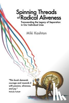 Kashtan, Miki - Spinning Threads of Radical Aliveness: Transcending the Legacy of Separation in Our Individual Lives