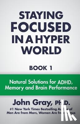 Gray Ph. D., John - Staying Focused In A Hyper World: Book 1; Natural Solutions For ADHD, Memory And Brain Performance