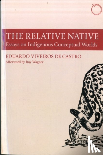 Viveiros De Cas, Eduardo, Wagner, Roy, Holbraad, Martin, Rodgers, David - The Relative Native – Essays on Indigenous Conceptual Worlds