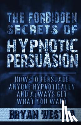 Westra, Bryan - The Forbidden Secrets of Hypnotic Persuasion: How-To Persuade Anyone Hypnotically And Always Get What You Want