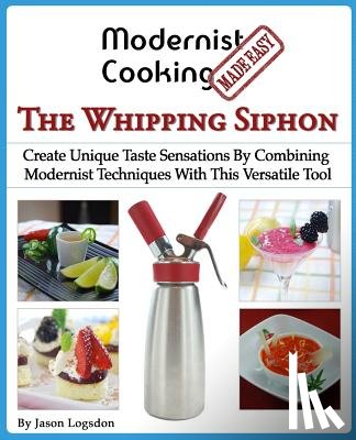 Logsdon, Jason - Modernist Cooking Made Easy: The Whipping Siphon: Create Unique Taste Sensations By Combining Modernist Techniques With This Versatile Tool