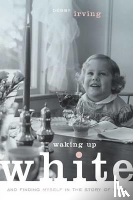 Irving, Debbie - Waking Up White and Finding Myself in the Story of Race