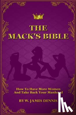Dennis, W. James - The Mack's Bible: How to Have More Women and Take Back Your Manhood