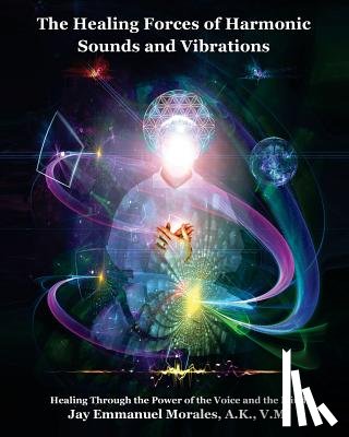 Morales, Jay Emmanuel - The Healing Forces of Harmonic Sounds and Vibrations: Healing Through the Power of the Voice and the Mind