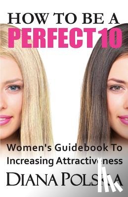 Polska, Diana - How to Be a Perfect 10: Women's Guidebook to Increasing Attractiveness