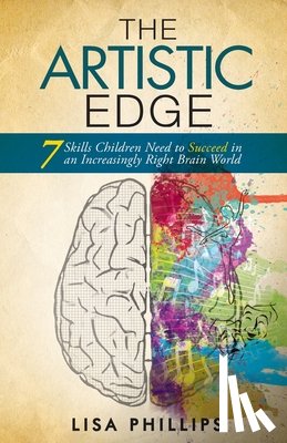 Phillips, Lisa - The Artistic Edge: 7 Skills Children Need to Succeed in an Increasingly Right Brain World