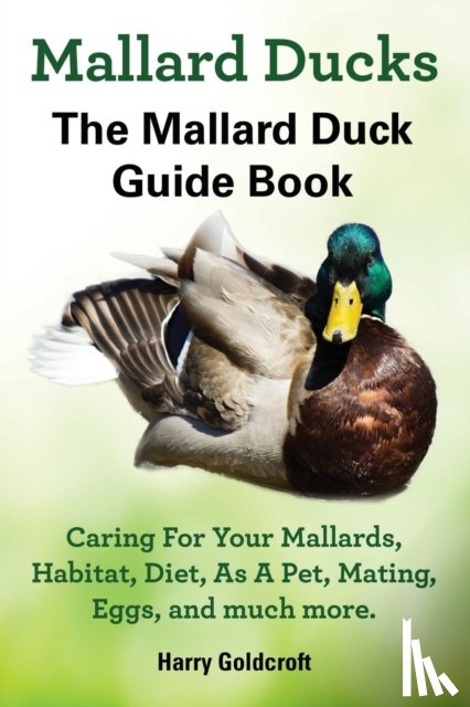Goldcroft, Harry - Mallard Ducks, The Mallard Duck Complete Guide Book, Caring For Your Mallards, Habitat, Diet