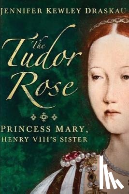 Kewley Draskau, Jennifer - The Tudor Rose: Princess Mary, Henry VIII's Sister