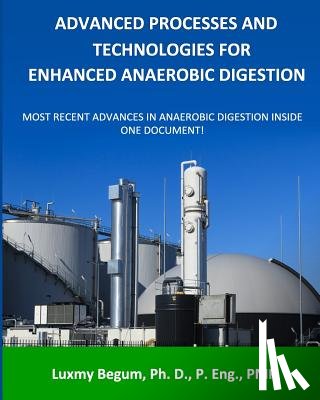 Begum P. Eng, Luxmy - Advanced Processes and Technologies for Enhanced Anaerobic Digestion: Most Recent Advances in Anaerobic Digestion inside One Document