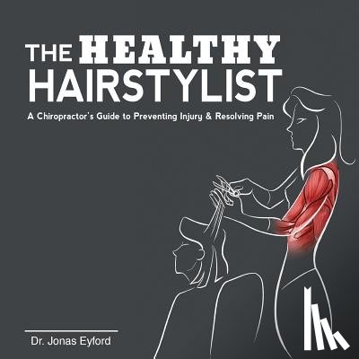 Eyford, Jonas - The Healthy Hairstylist: A Chiropractor's Guide to Preventing Injury & Resolving Pain