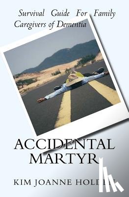 Holden, Kim Joanne - Accidental Martyr: Survival Guide For Family Caregivers Of Dementia