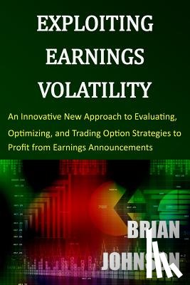 Johnson, Brian - Exploiting Earnings Volatility: An Innovative New Approach to Evaluating, Optimizing, and Trading Option Strategies to Profit from Earnings Announceme