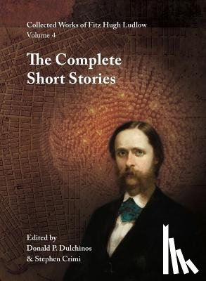 Ludlow, Fitz Hugh - Collected Works of Fitz Hugh Ludlow, Volume 4: The Complete Short Stories