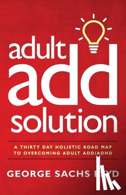 Sachs Psyd, George - The Adult ADD Solution: A 30 Day Holistic Roadmap to Overcoming Adult ADD/ADHD