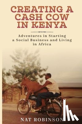 Robinson, Nat - Creating a Cash Cow in Kenya: Adventures in Starting a Social Business and Living in Africa