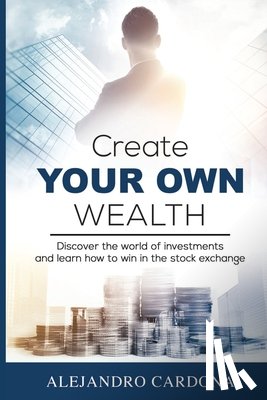 Cardona, Alejandro - Create Your Own Wealth: Discover the World of Investments and Learn How to Win in the Stock Exchange