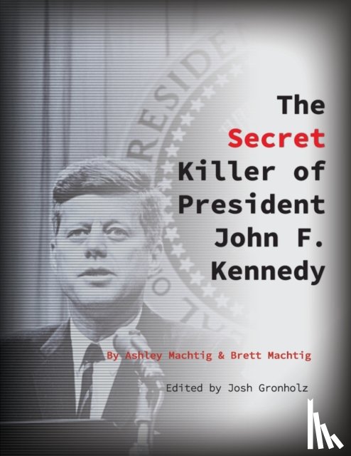 Machtig, Ashley, Machtig, Brett - The Secret Killer of President John F. Kennedy