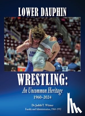 Witmer, Judith T. - Lower Dauphin Wrestling: An Uncommon Heritage 1960-2024