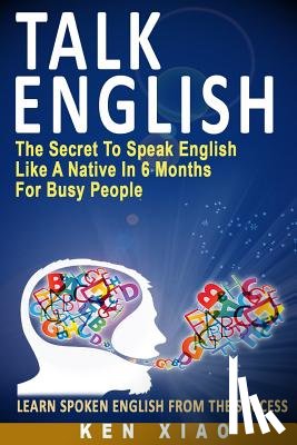 Xiao, Ken - Talk English: The Secret to Speak English Like a Native in 6 Months for Busy People