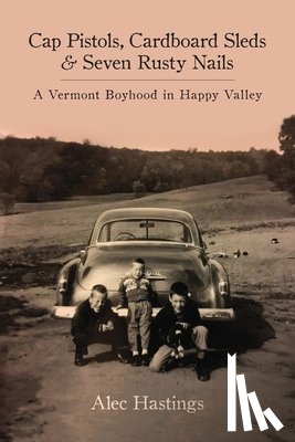 Hastings, Alec W. - Cap Pistols, Cardboard Sleds & Seven Rusty Nails: A Vermont Boyhood in Happy Valley