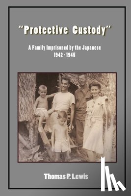 Lewis, Thomas P. - "Protective Custody": A Family Imprisoned by the Japanese 1942 - 1945