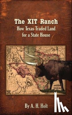 Holt, A. H. - The XIT Ranch: How Texas Traded Land For a State House