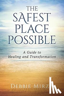 Mirza, Debbie - The Safest Place Possible: A Guide to Healing and Transformation