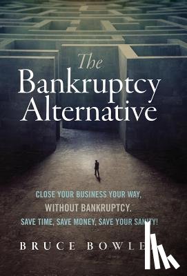 Bowler, Bruce - The Bankruptcy Alternative: Close Your Business Your Way, Without Bankruptcy. Save Time, Save Money, Save Your Sanity!