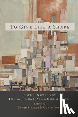Starkey, David - To Give Life a Shape: Poems Inspired by the Santa Barbara Museum of Art
